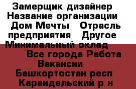 Замерщик-дизайнер › Название организации ­ Дом Мечты › Отрасль предприятия ­ Другое › Минимальный оклад ­ 30 000 - Все города Работа » Вакансии   . Башкортостан респ.,Караидельский р-н